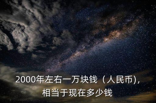 2000年左右一萬(wàn)塊錢(qián)（人民幣)，相當(dāng)于現(xiàn)在多少錢(qián)
