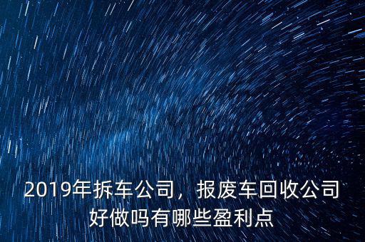 2019年拆車公司，報(bào)廢車回收公司好做嗎有哪些盈利點(diǎn)