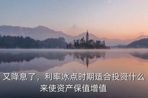 又降息了，利率冰點(diǎn)時(shí)期適合投資什么來使資產(chǎn)保值增值