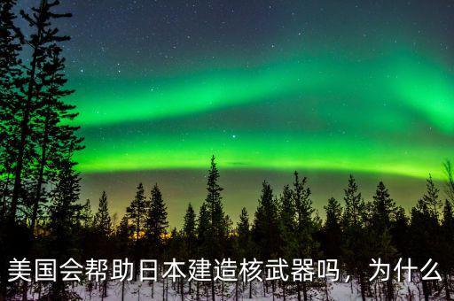 美國(guó)會(huì)幫助日本建造核武器嗎，為什么