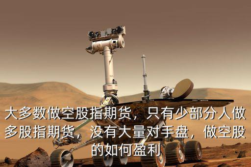 大多數(shù)做空股指期貨，只有少部分人做多股指期貨，沒有大量對手盤，做空股的如何盈利