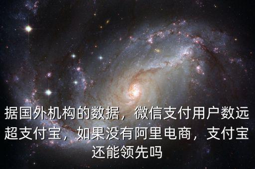 據(jù)國外機(jī)構(gòu)的數(shù)據(jù)，微信支付用戶數(shù)遠(yuǎn)超支付寶，如果沒有阿里電商，支付寶還能領(lǐng)先嗎