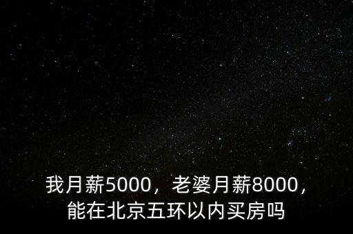 我月薪5000，老婆月薪8000，能在北京五環(huán)以內(nèi)買房嗎