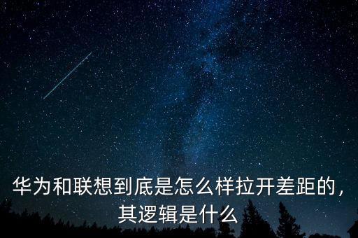 華為和聯(lián)想到底是怎么樣拉開差距的，其邏輯是什么