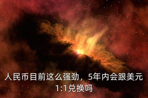 人民幣目前這么強(qiáng)勁，5年內(nèi)會(huì)跟美元1:1兌換嗎