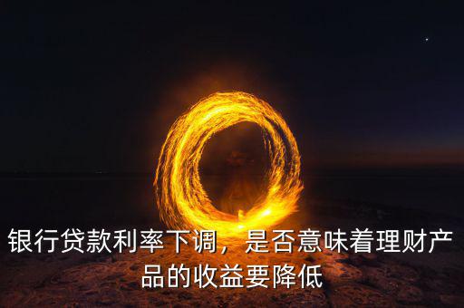 銀行貸款利率下調(diào)，是否意味著理財產(chǎn)品的收益要降低