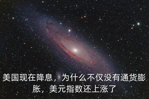 美國現(xiàn)在降息，為什么不僅沒有通貨膨脹，美元指數(shù)還上漲了