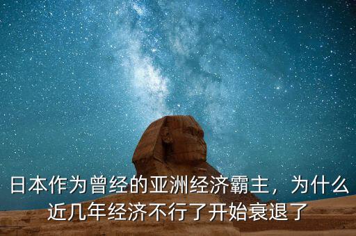 日本作為曾經(jīng)的亞洲經(jīng)濟(jì)霸主，為什么近幾年經(jīng)濟(jì)不行了開始衰退了
