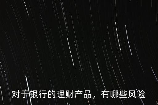 對(duì)于銀行的理財(cái)產(chǎn)品，有哪些風(fēng)險(xiǎn)