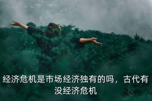 經濟危機是市場經濟獨有的嗎，古代有沒經濟危機