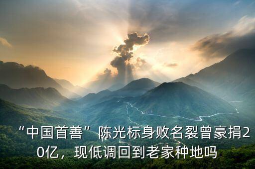 “中國首善”陳光標身敗名裂曾豪捐20億，現(xiàn)低調回到老家種地嗎