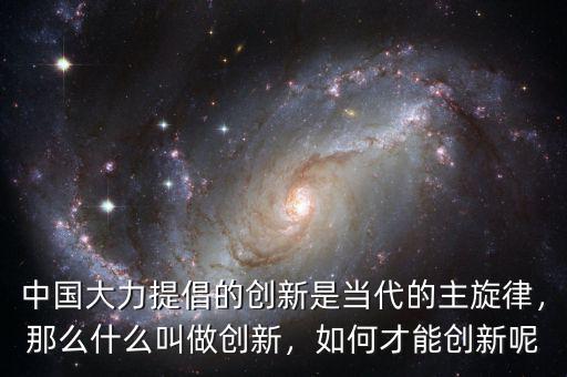 中國大力提倡的創(chuàng)新是當(dāng)代的主旋律，那么什么叫做創(chuàng)新，如何才能創(chuàng)新呢