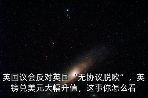 英國議會反對英國“無協(xié)議脫歐”，英鎊兌美元大幅升值，這事你怎么看