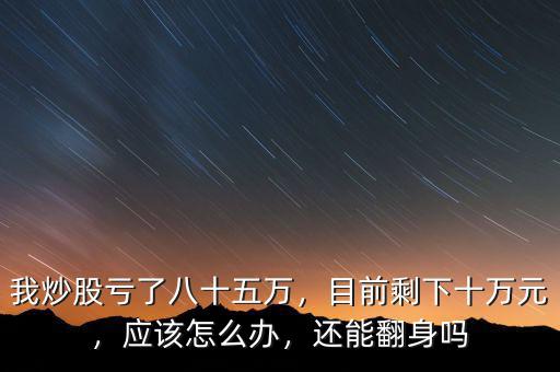 我炒股虧了八十五萬(wàn)，目前剩下十萬(wàn)元，應(yīng)該怎么辦，還能翻身嗎