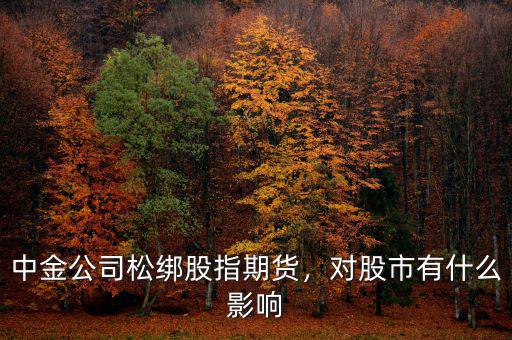 中金公司松綁股指期貨，對股市有什么影響