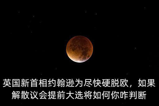 英國新首相約翰遜為盡快硬脫歐，如果解散議會(huì)提前大選將如何你咋判斷