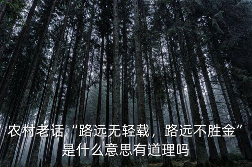 農(nóng)村老話“路遠(yuǎn)無輕載，路遠(yuǎn)不勝金”是什么意思有道理嗎