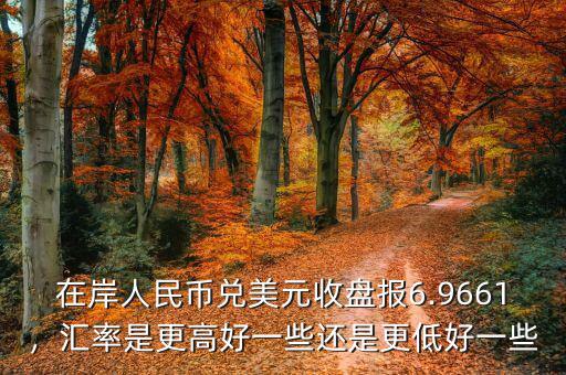 在岸人民幣兌美元收盤報6.9661，匯率是更高好一些還是更低好一些