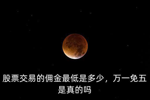 股票交易的傭金最低是多少，萬一免五是真的嗎