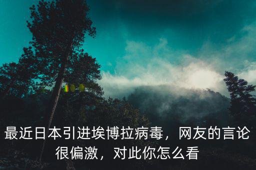最近日本引進(jìn)埃博拉病毒，網(wǎng)友的言論很偏激，對(duì)此你怎么看