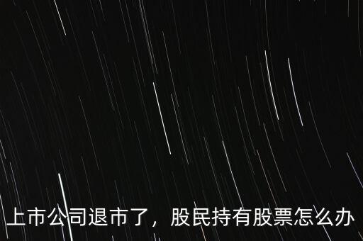 上市公司退市了，股民持有股票怎么辦