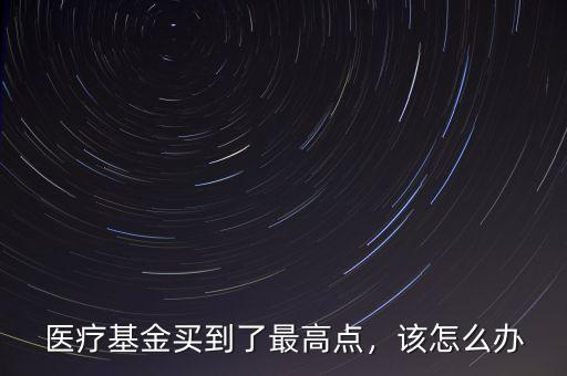 醫(yī)療基金買到了最高點(diǎn)，該怎么辦