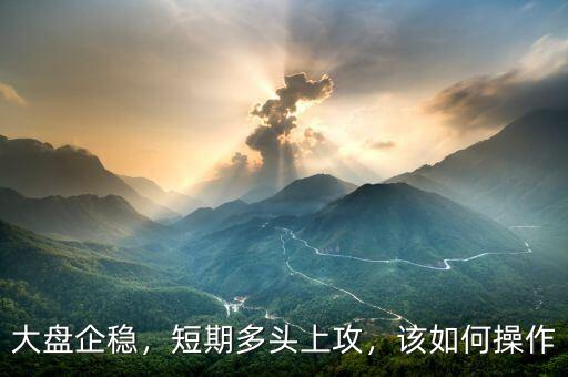 大盤企穩(wěn)，短期多頭上攻，該如何操作
