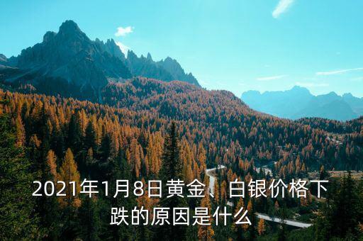 2021年1月8日黃金、白銀價格下跌的原因是什么