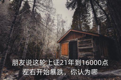 朋友說(shuō)這輪上證21年到16000點(diǎn)左右開始暴跌，你認(rèn)為哪