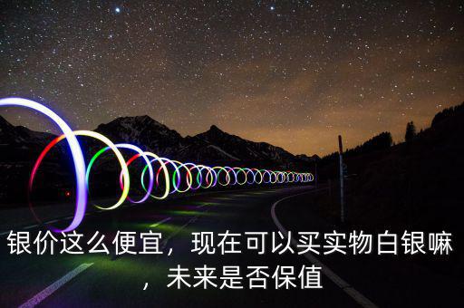 銀價這么便宜，現在可以買實物白銀嘛，未來是否保值