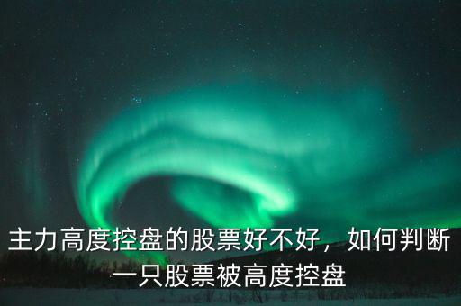 主力高度控盤的股票好不好，如何判斷一只股票被高度控盤