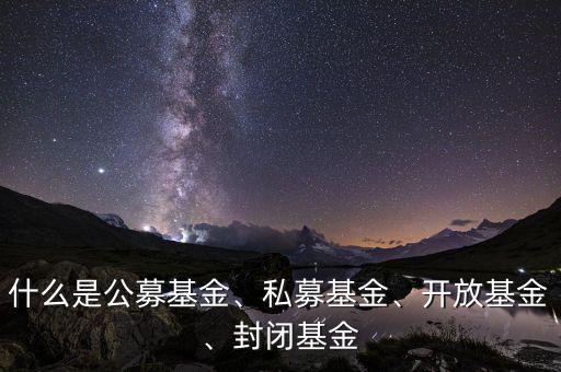 什么是公募基金、私募基金、開(kāi)放基金、封閉基金