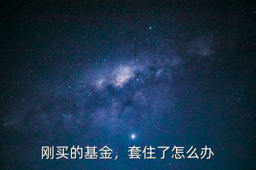 剛買的基金，套住了怎么辦