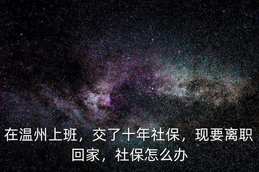 在溫州上班，交了十年社保，現(xiàn)要離職回家，社保怎么辦