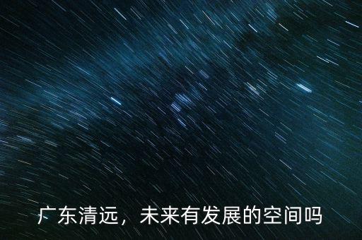 廣東清遠(yuǎn)，未來(lái)有發(fā)展的空間嗎