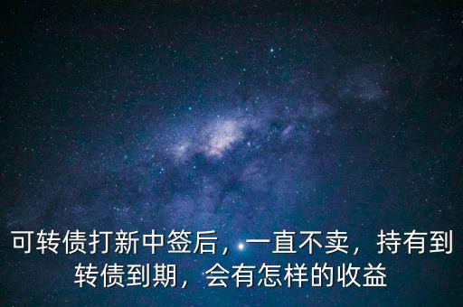 可轉(zhuǎn)債打新中簽后，一直不賣，持有到轉(zhuǎn)債到期，會有怎樣的收益