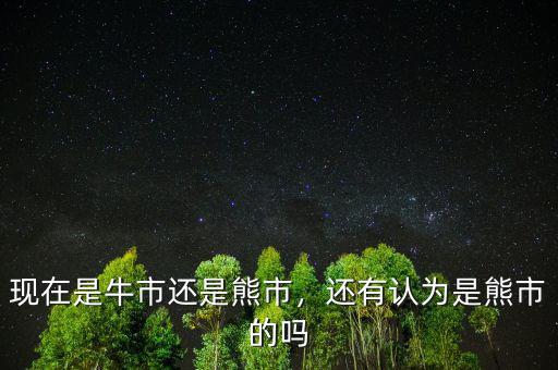 現(xiàn)在是牛市還是熊市，還有認為是熊市的嗎