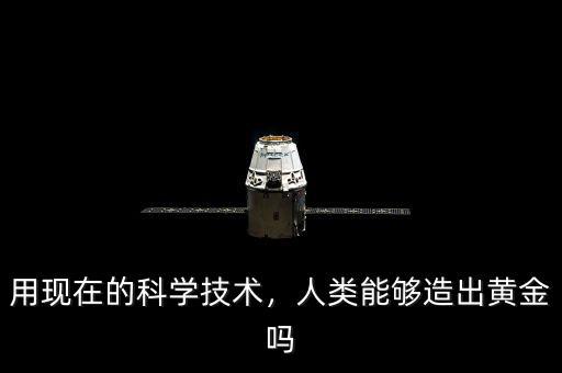 用現(xiàn)在的科學(xué)技術(shù)，人類能夠造出黃金嗎