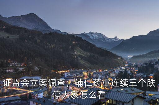 證監(jiān)會立案調(diào)查，輔仁藥業(yè)連續(xù)三個跌停大家怎么看