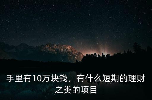 手里有10萬塊錢，有什么短期的理財(cái)之類的項(xiàng)目