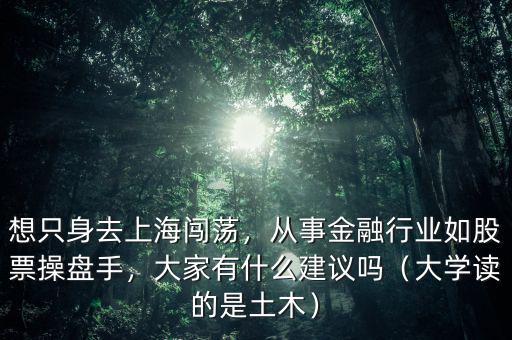 想只身去上海闖蕩，從事金融行業(yè)如股票操盤手，大家有什么建議嗎（大學(xué)讀的是土木）