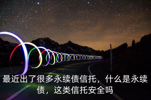 最近出了很多永續(xù)債信托，什么是永續(xù)債，這類信托安全嗎