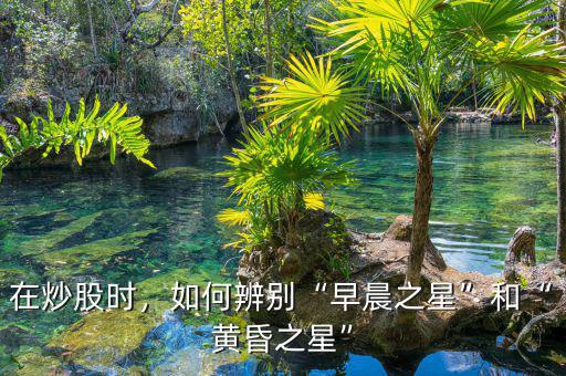 在炒股時(shí)，如何辨別“早晨之星”和“黃昏之星”