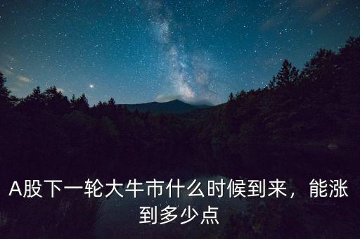 A股下一輪大牛市什么時候到來，能漲到多少點
