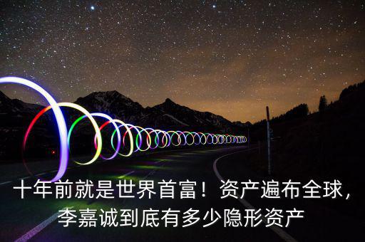 十年前就是世界首富！資產(chǎn)遍布全球，李嘉誠(chéng)到底有多少隱形資產(chǎn)