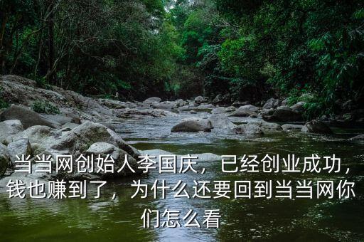 當(dāng)當(dāng)網(wǎng)創(chuàng)始人李國慶，已經(jīng)創(chuàng)業(yè)成功，錢也賺到了，為什么還要回到當(dāng)當(dāng)網(wǎng)你們怎么看