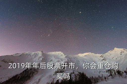 2019年年后股票開市，你會重倉購買嗎