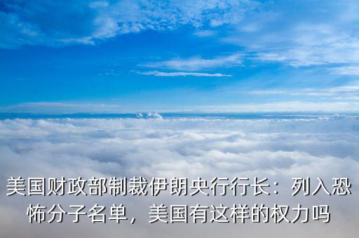 美國(guó)財(cái)政部制裁伊朗央行行長(zhǎng)：列入恐怖分子名單，美國(guó)有這樣的權(quán)力嗎