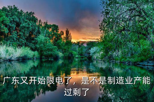 廣東又開始限電了，是不是制造業(yè)產(chǎn)能過(guò)剩了