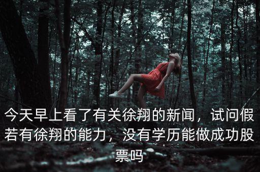 今天早上看了有關(guān)徐翔的新聞，試問假若有徐翔的能力，沒有學(xué)歷能做成功股票嗎
